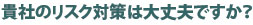 貴社のリスク対策は大丈夫ですか？